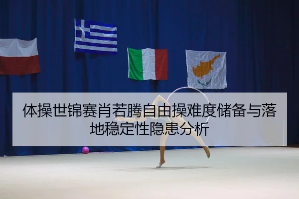体操世锦赛肖若腾自由操难度储备与落地稳定性隐患分析