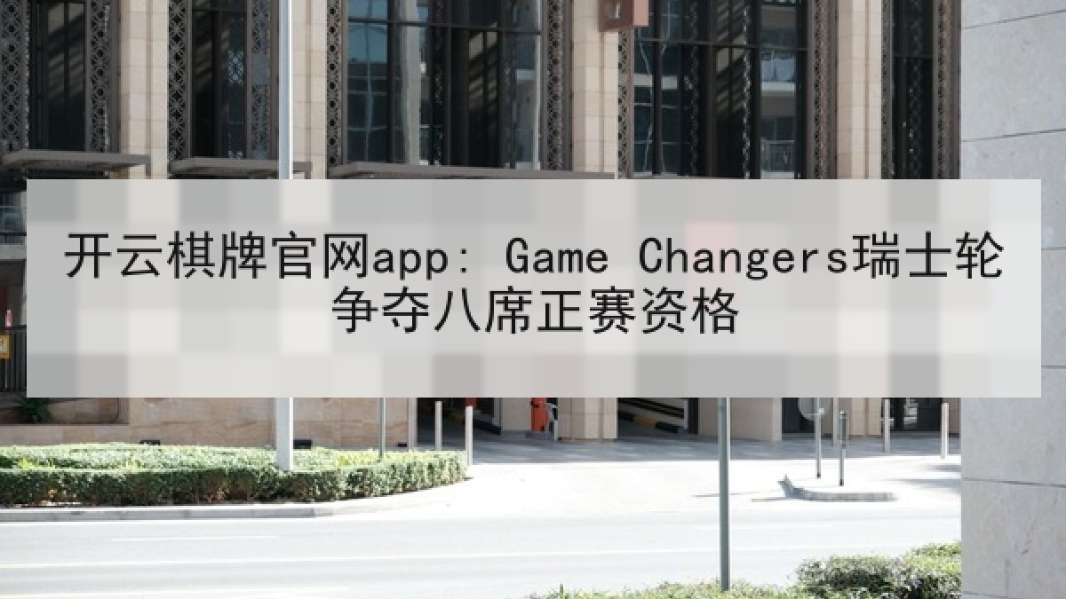 开云棋牌官网app: Game Changers瑞士轮争夺八席正赛资格