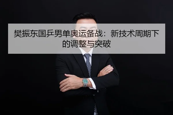樊振东国乒男单奥运备战：新技术周期下的调整与突破