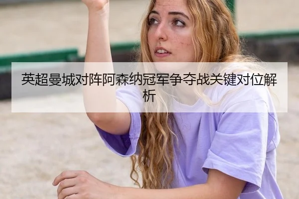 英超曼城对阵阿森纳冠军争夺战关键对位解析