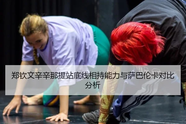 郑钦文辛辛那提站底线相持能力与萨巴伦卡对比分析