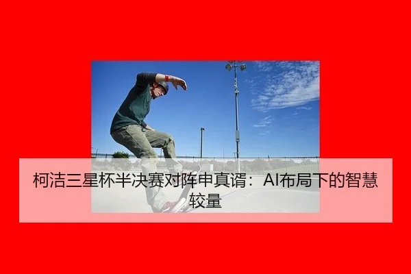 柯洁三星杯半决赛对阵申真谞：AI布局下的智慧较量