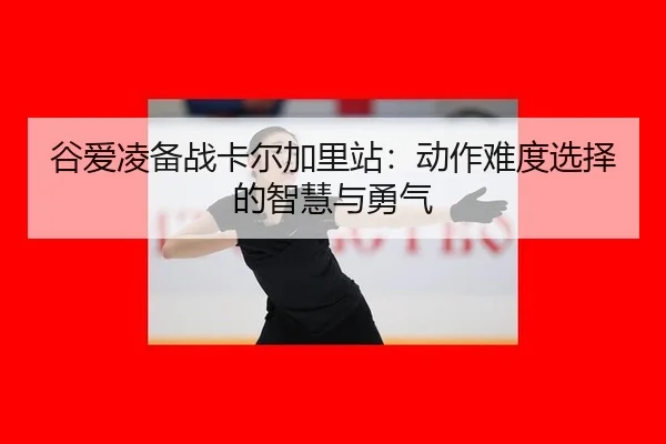谷爱凌备战卡尔加里站：动作难度选择的智慧与勇气