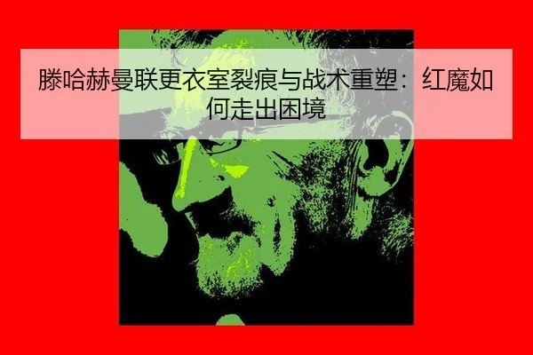 滕哈赫曼联更衣室裂痕与战术重塑：红魔如何走出困境