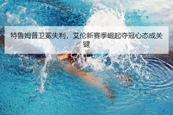 特鲁姆普卫冕失利，艾伦新赛季崛起夺冠心态成关键