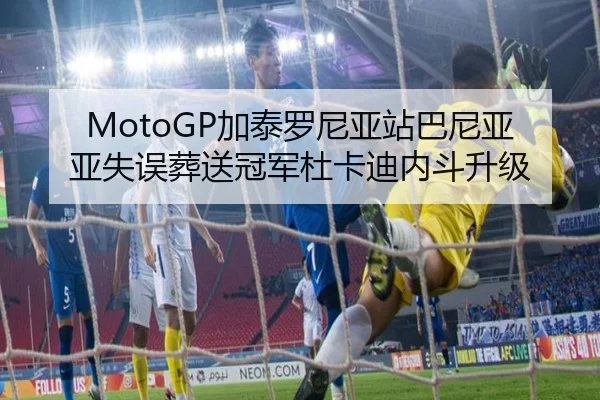 MotoGP加泰罗尼亚站巴尼亚亚失误葬送冠军杜卡迪内斗升级