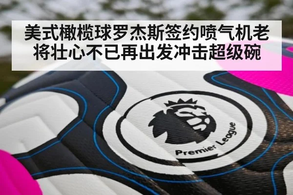 美式橄榄球罗杰斯签约喷气机老将壮心不已再出发冲击超级碗