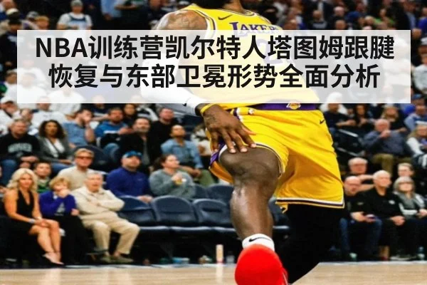 NBA训练营凯尔特人塔图姆跟腱恢复与东部卫冕形势全面分析