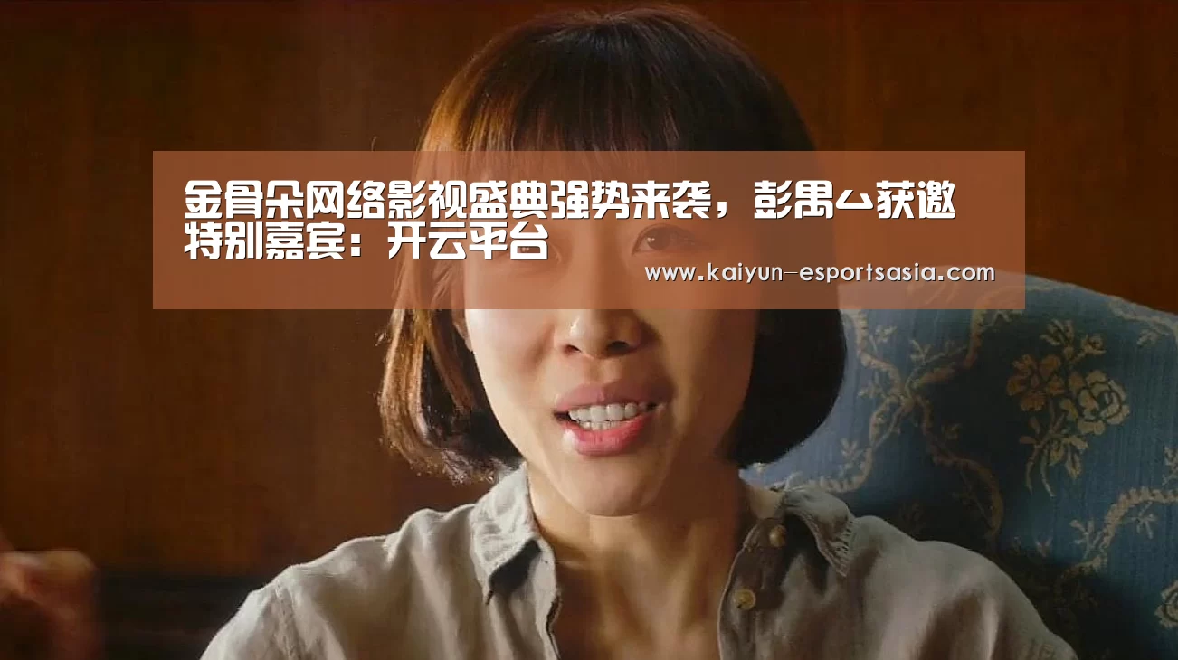 金骨朵网络影视盛典强势来袭，彭禺厶获邀特别嘉宾：开云平台